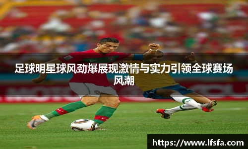 足球明星球风劲爆展现激情与实力引领全球赛场风潮